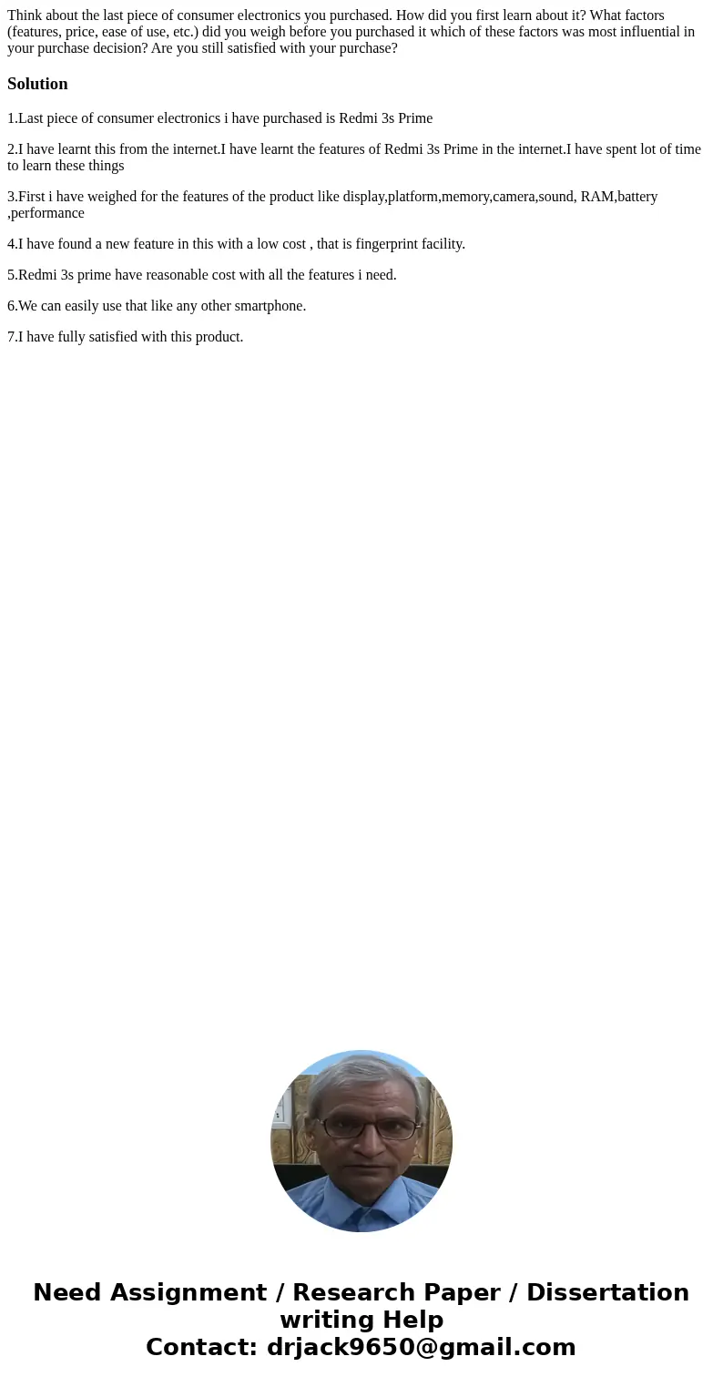 Think about the last piece of consumer electronics you purchased. How did you first learn about it? What factors (features, price, ease of use, etc.) did you w  Think about the last piece of consumer electronics you purchased. How did you first learn about it? What factors (features, price, ease of use, etc.) did you w