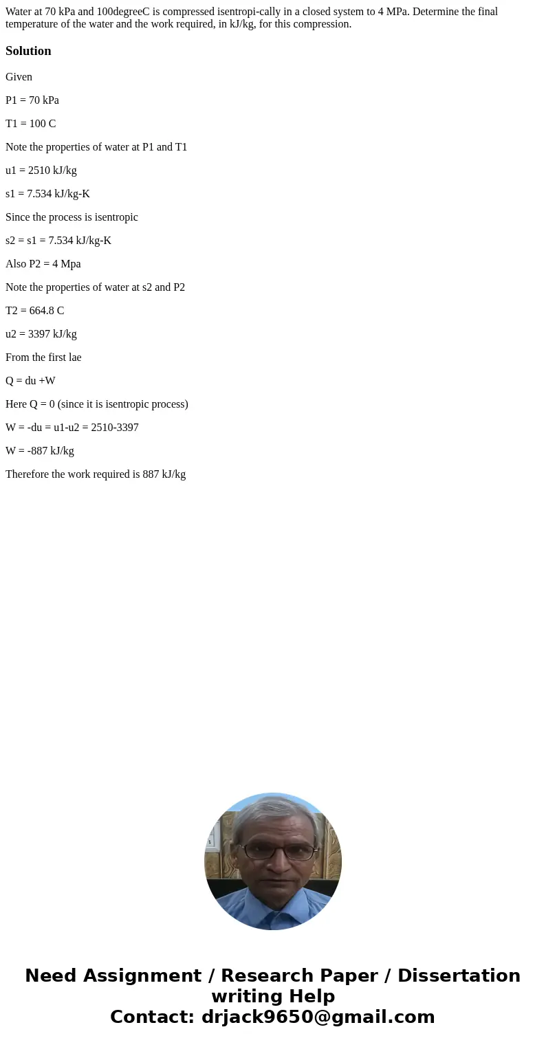 Water at 70 kPa and 100degreeC is compressed isentropi-cally in a closed system to 4 MPa. Determine the final temperature of the water and the work required, i  Water at 70 kPa and 100degreeC is compressed isentropi-cally in a closed system to 4 MPa. Determine the final temperature of the water and the work required, i