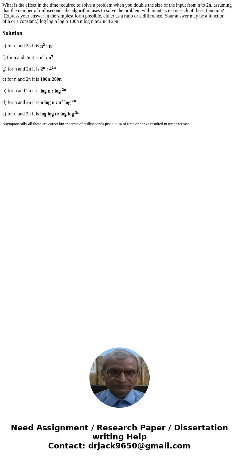 What is the effect in the time required to solve a problem when you double the size of the input from n to 2n, assuming that the number of milliseconds the alg  What is the effect in the time required to solve a problem when you double the size of the input from n to 2n, assuming that the number of milliseconds the alg