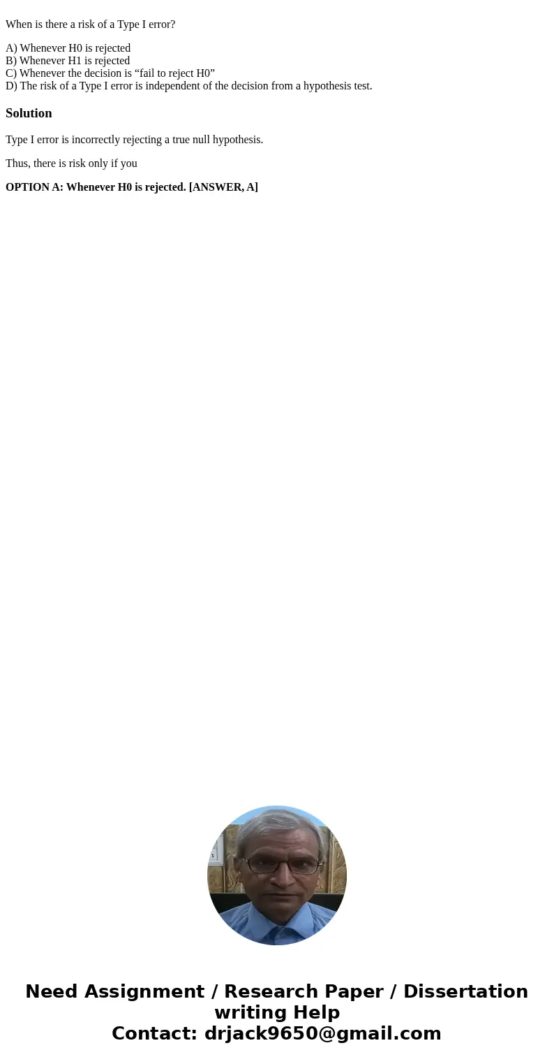  When is there a risk of a Type I error? A) Whenever H0 is rejected B) Whenever H1 is rejected C) Whenever the decision is “fail to reject H0” D) The risk of a 