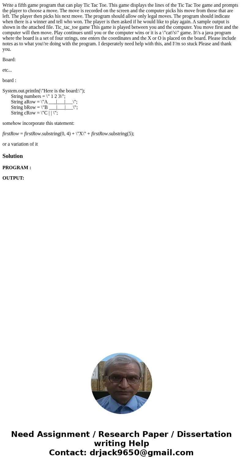 Write a fifth game program that can play Tic Tac Toe. This game displays the lines of the Tic Tac Toe game and prompts the player to choose a move. The move is  Write a fifth game program that can play Tic Tac Toe. This game displays the lines of the Tic Tac Toe game and prompts the player to choose a move. The move is