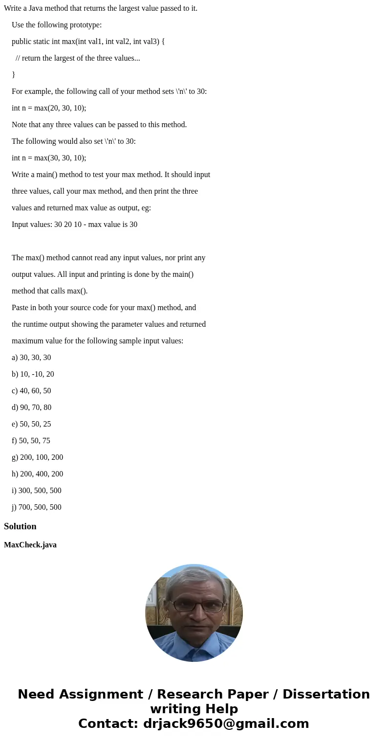 Write a Java method that returns the largest value passed to it. Use the following prototype: public static int max(int val1, int val2, int val3) { // return th Write a Java method that returns the largest value passed to it. Use the following prototype: public static int max(int val1, int val2, int val3) { // return th