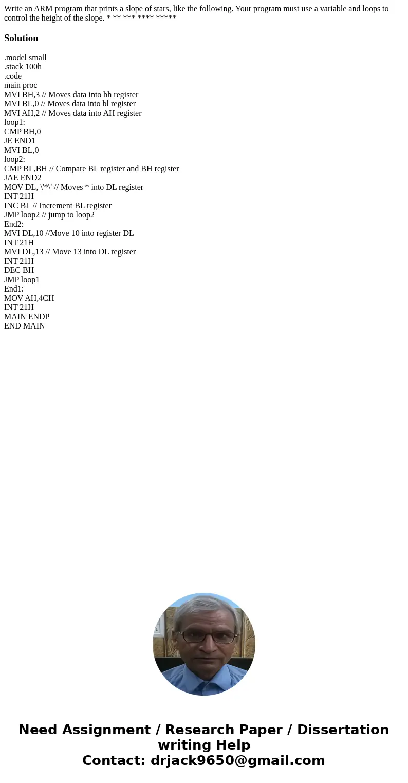 Write an ARM program that prints a slope of stars, like the following. Your program must use a variable and loops to control the height of the slope. * ** ***   Write an ARM program that prints a slope of stars, like the following. Your program must use a variable and loops to control the height of the slope. * ** ***