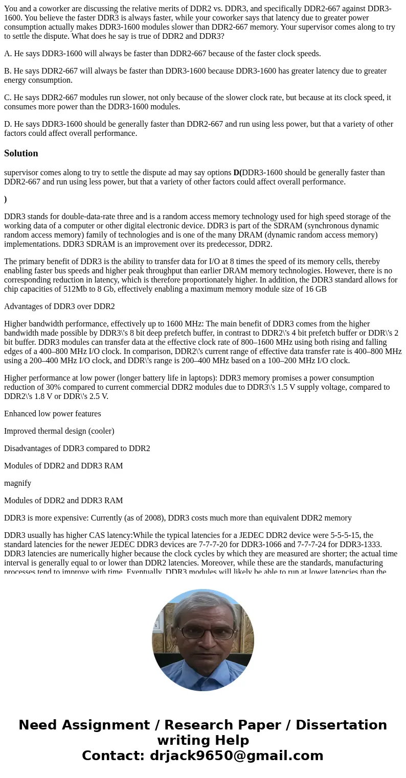 You and a coworker are discussing the relative merits of DDR2 vs. DDR3, and specifically DDR2-667 against DDR3-1600. You believe the faster DDR3 is always faste You and a coworker are discussing the relative merits of DDR2 vs. DDR3, and specifically DDR2-667 against DDR3-1600. You believe the faster DDR3 is always faste