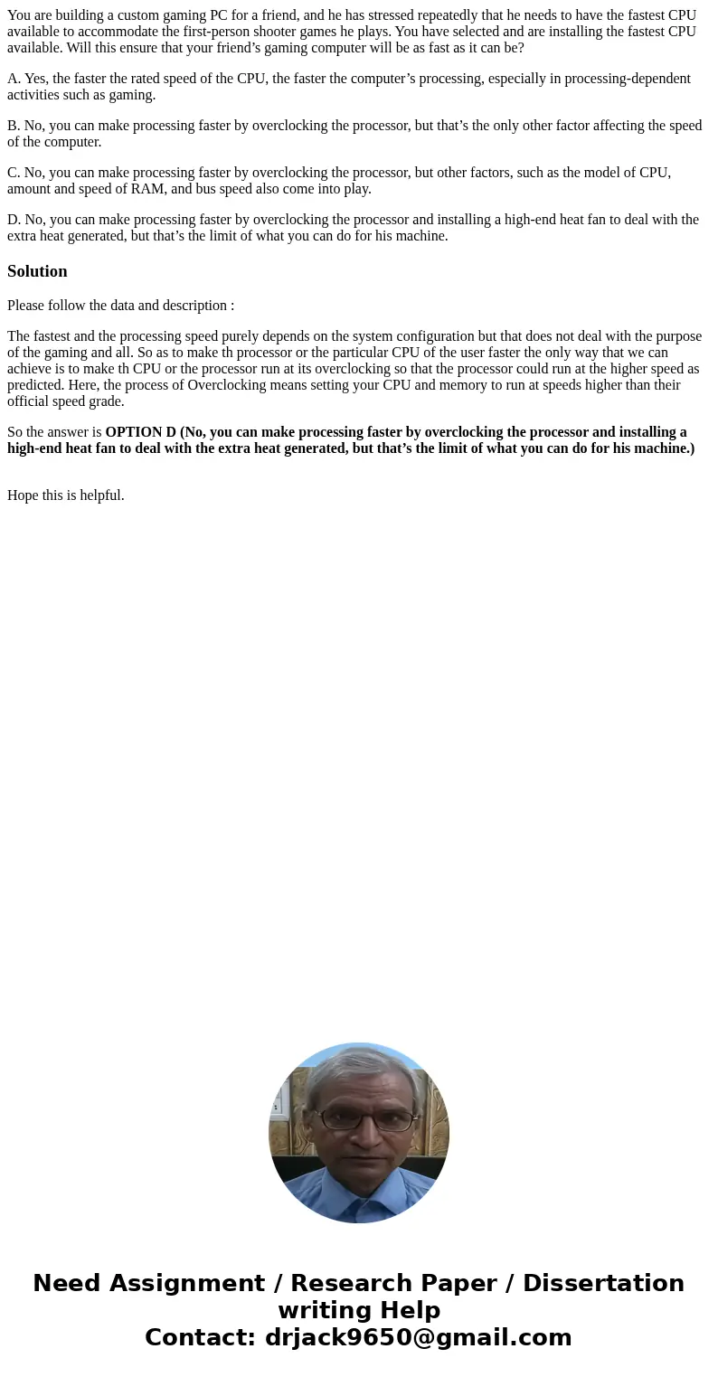 You are building a custom gaming PC for a friend, and he has stressed repeatedly that he needs to have the fastest CPU available to accommodate the first-person You are building a custom gaming PC for a friend, and he has stressed repeatedly that he needs to have the fastest CPU available to accommodate the first-person