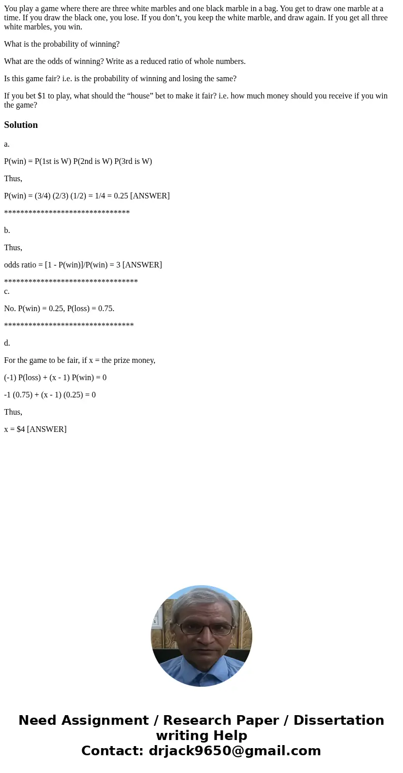 You play a game where there are three white marbles and one black marble in a bag. You get to draw one marble at a time. If you draw the black one, you lose. If You play a game where there are three white marbles and one black marble in a bag. You get to draw one marble at a time. If you draw the black one, you lose. If