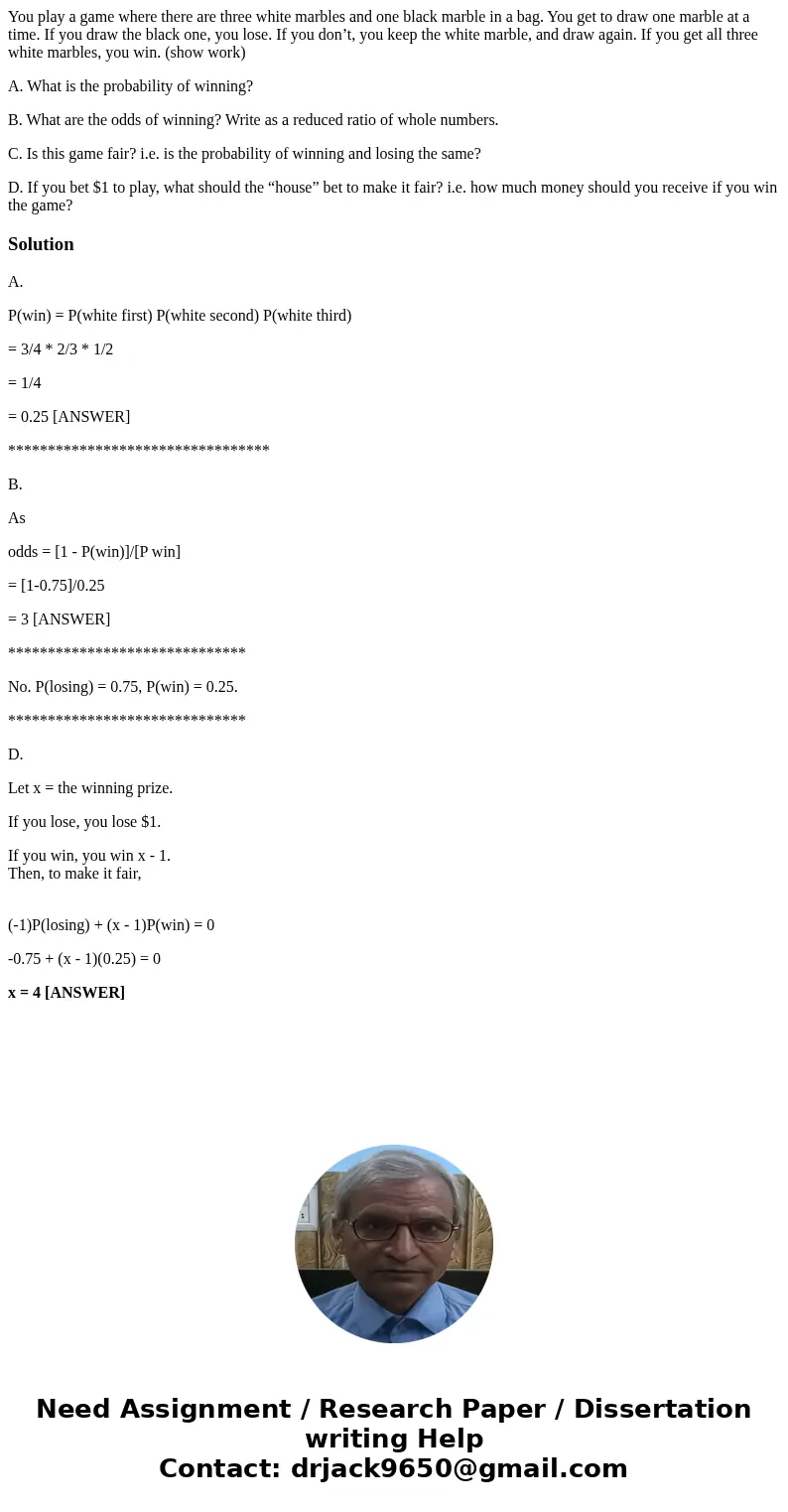 You play a game where there are three white marbles and one black marble in a bag. You get to draw one marble at a time. If you draw the black one, you lose. If You play a game where there are three white marbles and one black marble in a bag. You get to draw one marble at a time. If you draw the black one, you lose. If
