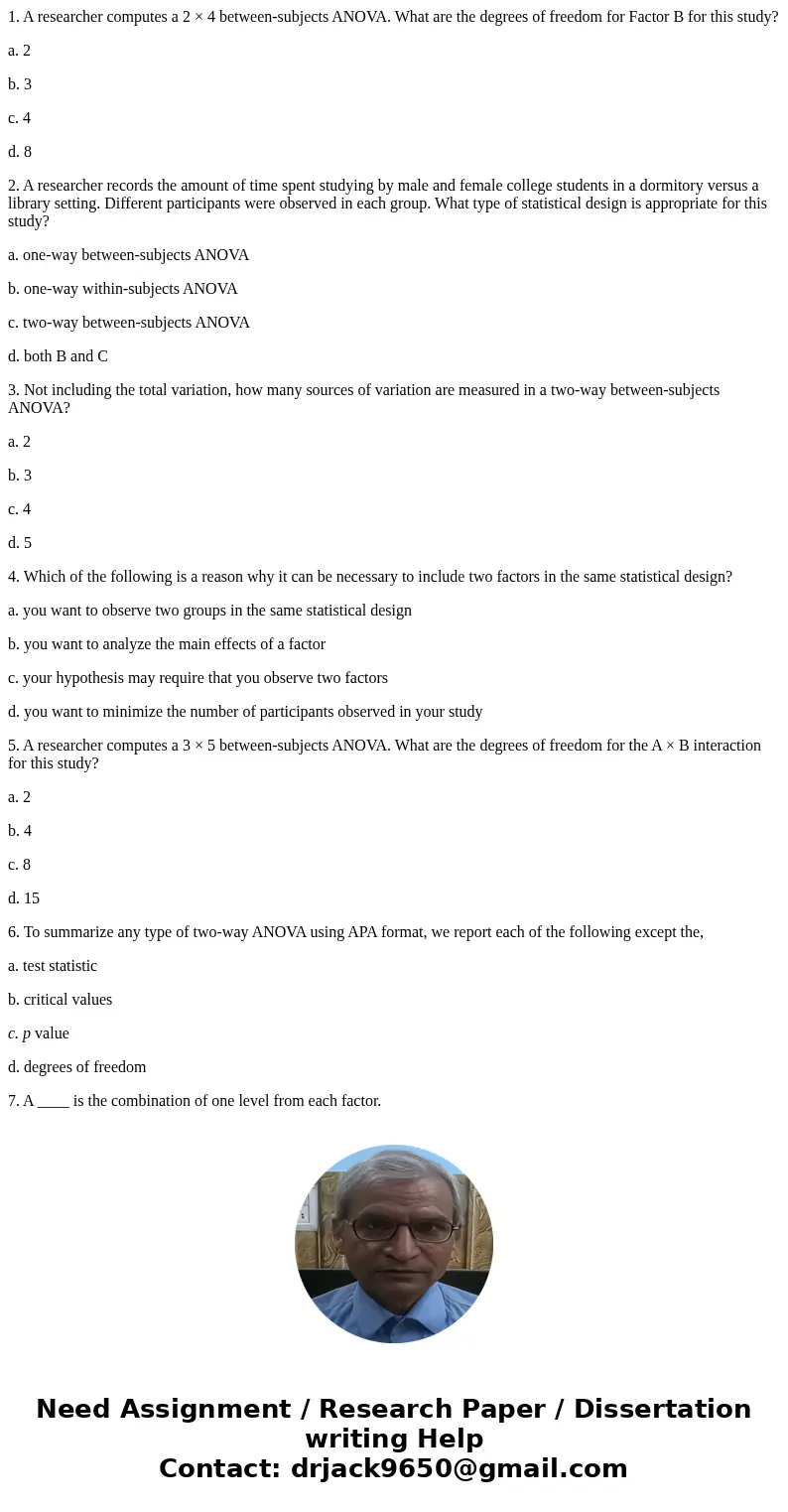 1. A researcher computes a 2 × 4 between-subjects ANOVA. What are the degrees of freedom for Factor B for this study? a. 2 b. 3 c. 4 d. 8 2. A researcher record 1. A researcher computes a 2 × 4 between-subjects ANOVA. What are the degrees of freedom for Factor B for this study? a. 2 b. 3 c. 4 d. 8 2. A researcher record