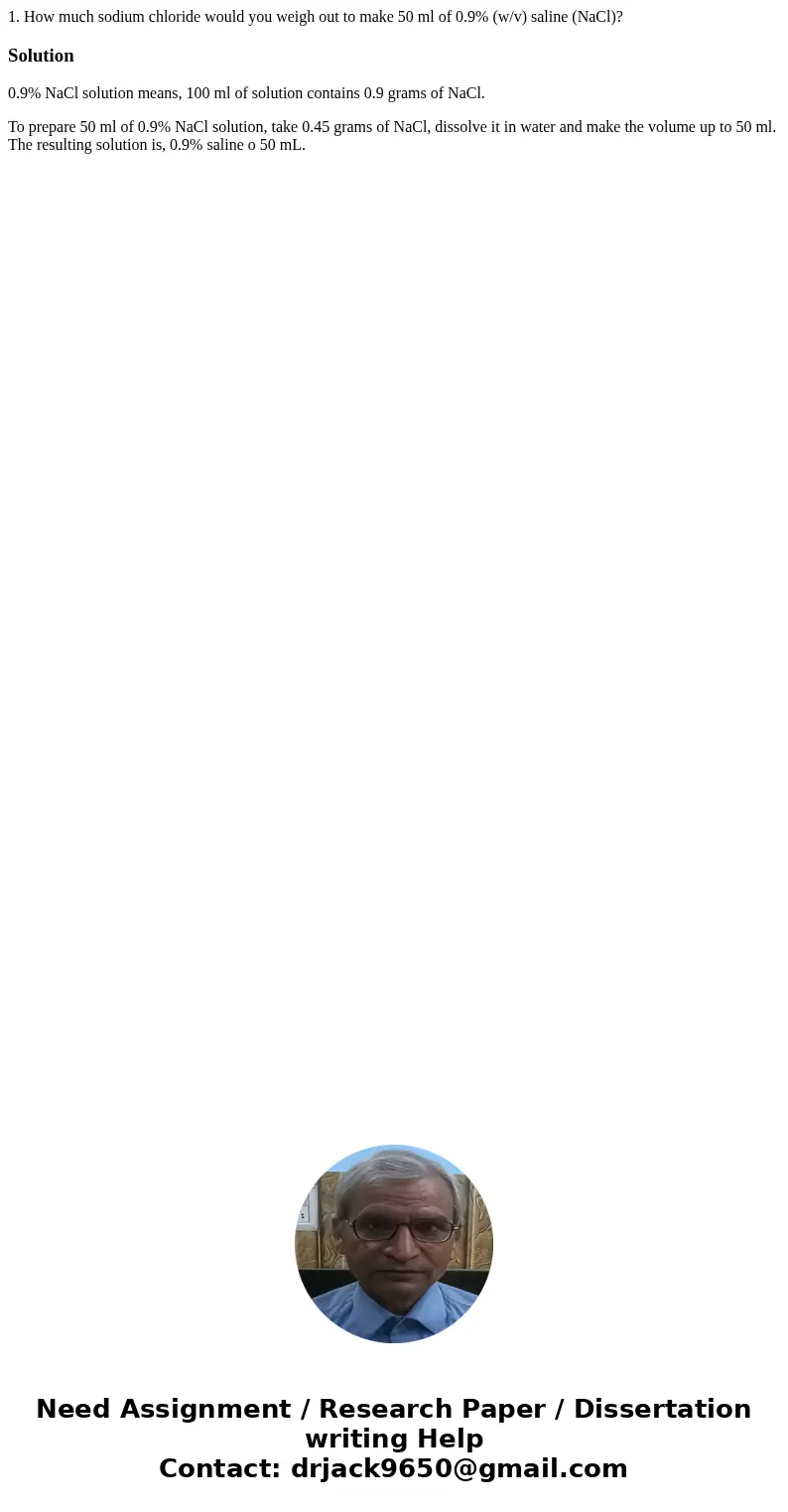1. How much sodium chloride would you weigh out to make 50 ml of 0.9% (w/v) saline (NaCl)?Solution0.9% NaCl solution means, 100 ml of solution contains 0.9 gram 1. How much sodium chloride would you weigh out to make 50 ml of 0.9% (w/v) saline (NaCl)?Solution0.9% NaCl solution means, 100 ml of solution contains 0.9 gram