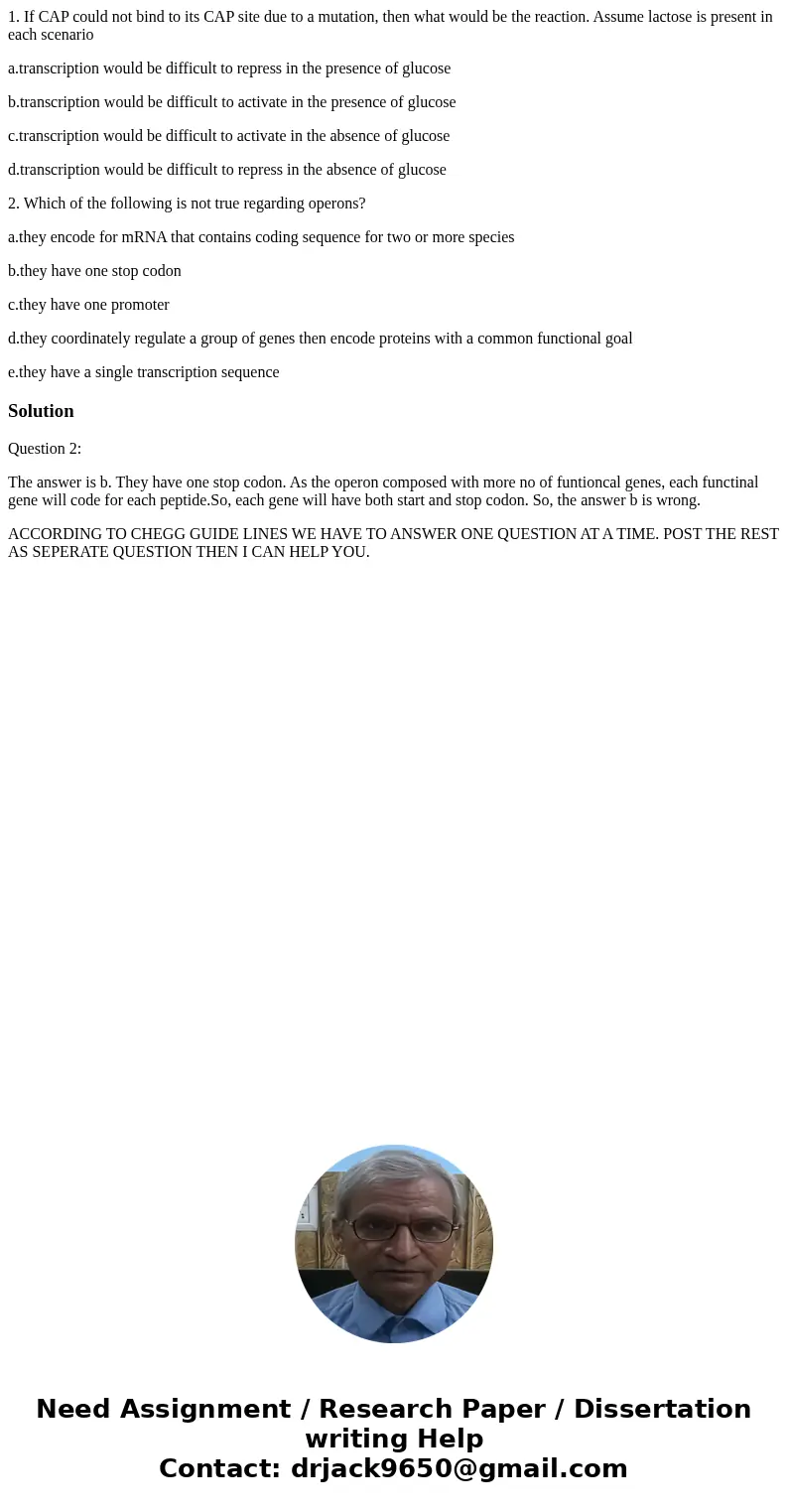 1. If CAP could not bind to its CAP site due to a mutation, then what would be the reaction. Assume lactose is present in each scenario a.transcription would be 1. If CAP could not bind to its CAP site due to a mutation, then what would be the reaction. Assume lactose is present in each scenario a.transcription would be