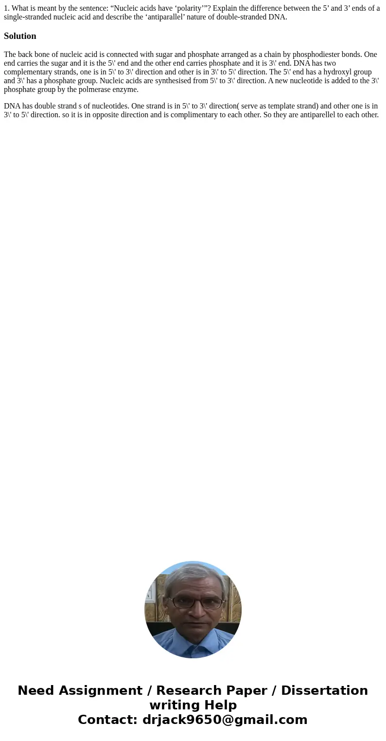 1. What is meant by the sentence: “Nucleic acids have ‘polarity’”? Explain the difference between the 5’ and 3’ ends of a single-stranded nucleic acid and descr 1. What is meant by the sentence: “Nucleic acids have ‘polarity’”? Explain the difference between the 5’ and 3’ ends of a single-stranded nucleic acid and descr