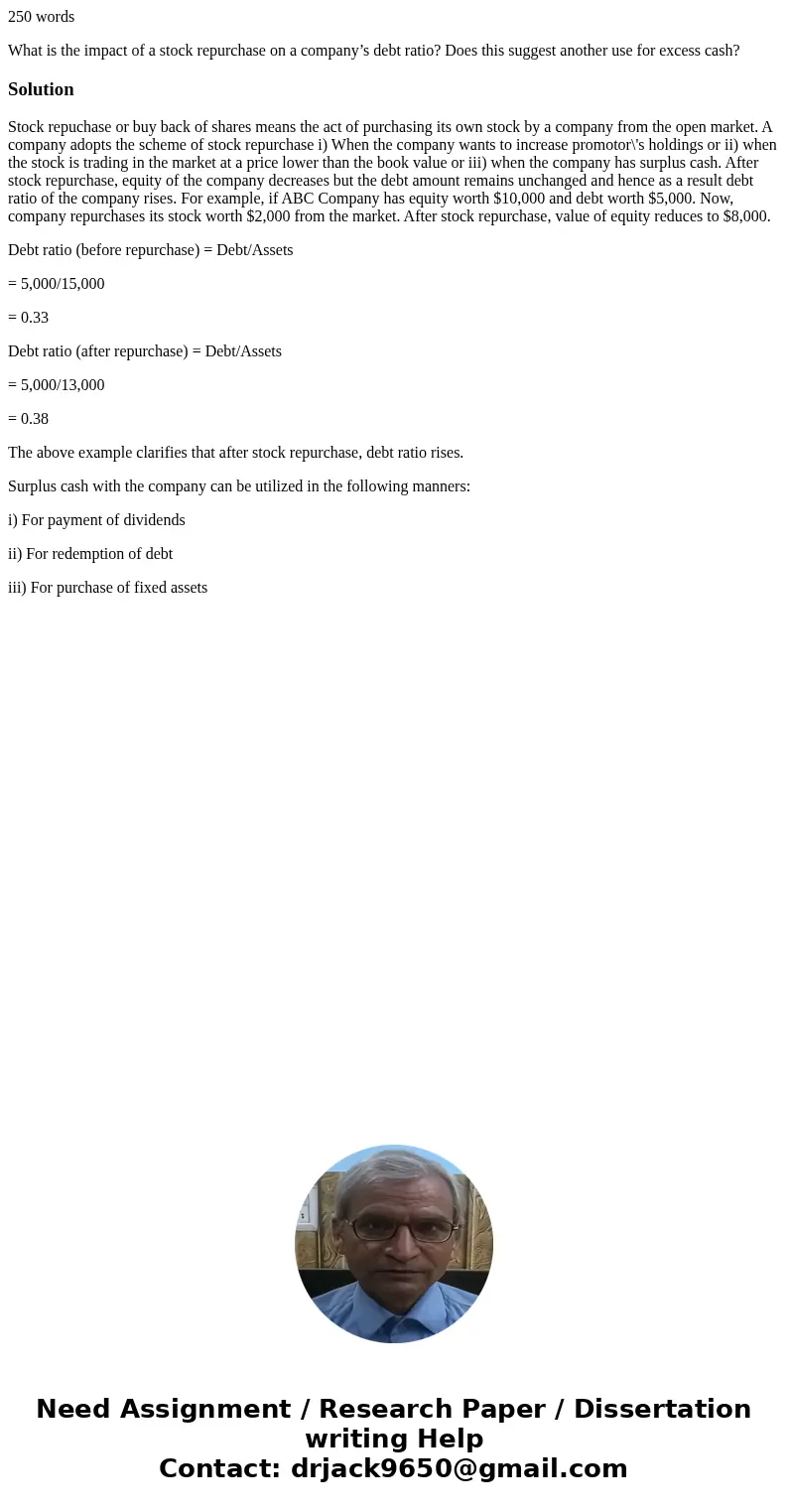 250 words What is the impact of a stock repurchase on a company’s debt ratio? Does this suggest another use for excess cash?SolutionStock repuchase or buy back  250 words What is the impact of a stock repurchase on a company’s debt ratio? Does this suggest another use for excess cash?SolutionStock repuchase or buy back
