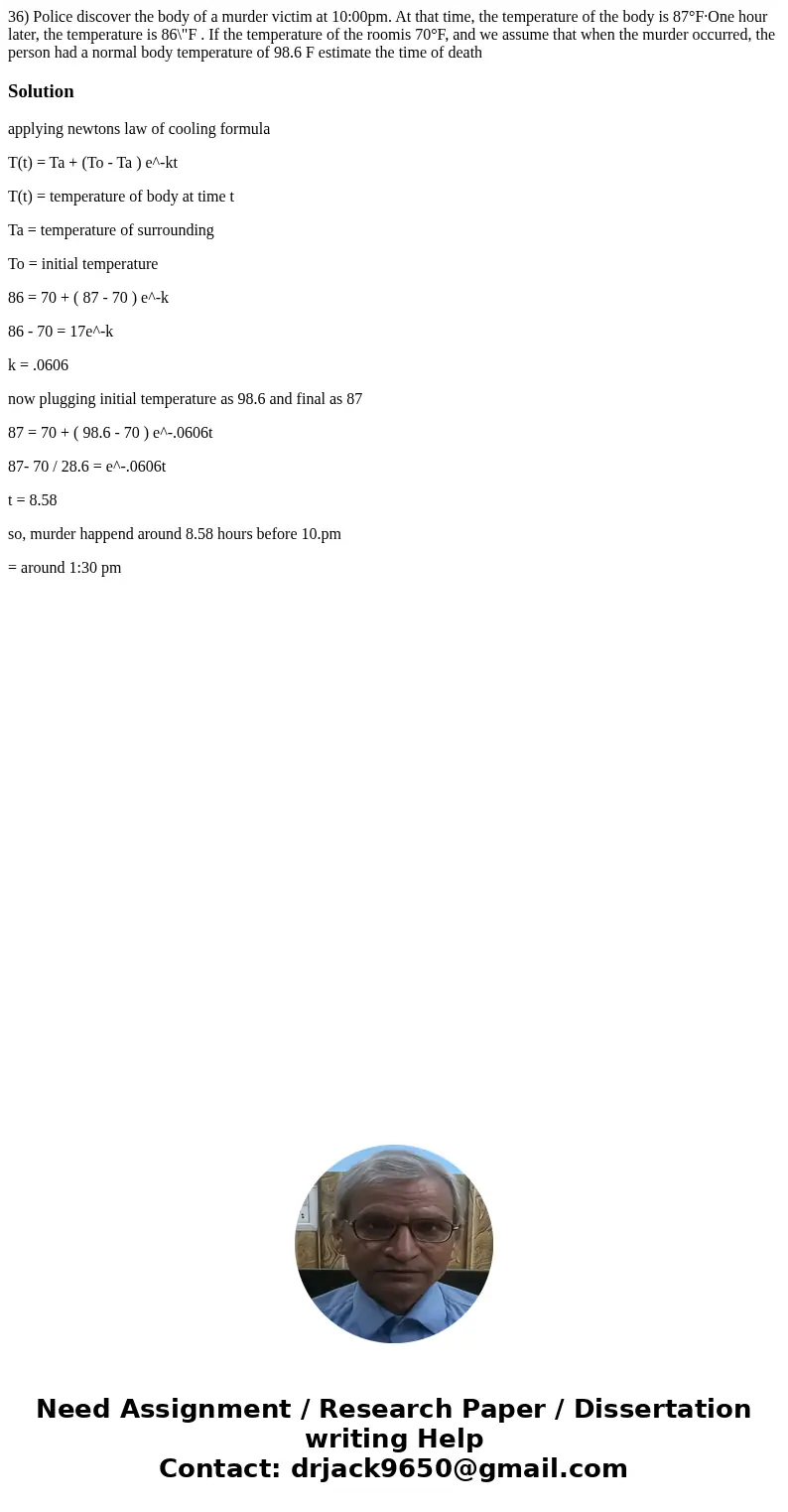 36) Police discover the body of a murder victim at 10:00pm. At that time, the temperature of the body is 87°F·One hour later, the temperature is 86\  36) Police discover the body of a murder victim at 10:00pm. At that time, the temperature of the body is 87°F·One hour later, the temperature is 86\