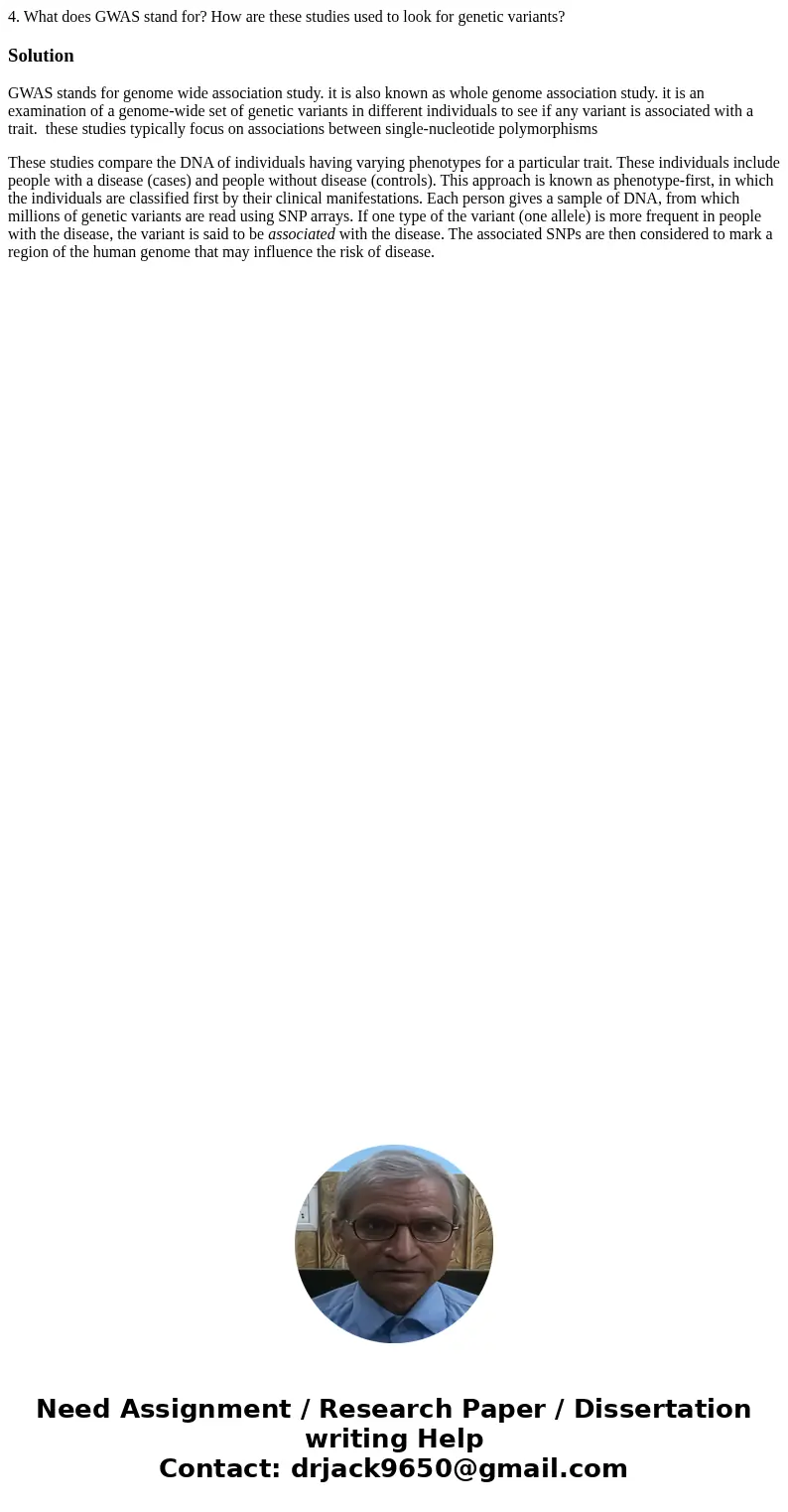 4. What does GWAS stand for? How are these studies used to look for genetic variants?SolutionGWAS stands for genome wide association study. it is also known as  4. What does GWAS stand for? How are these studies used to look for genetic variants?SolutionGWAS stands for genome wide association study. it is also known as