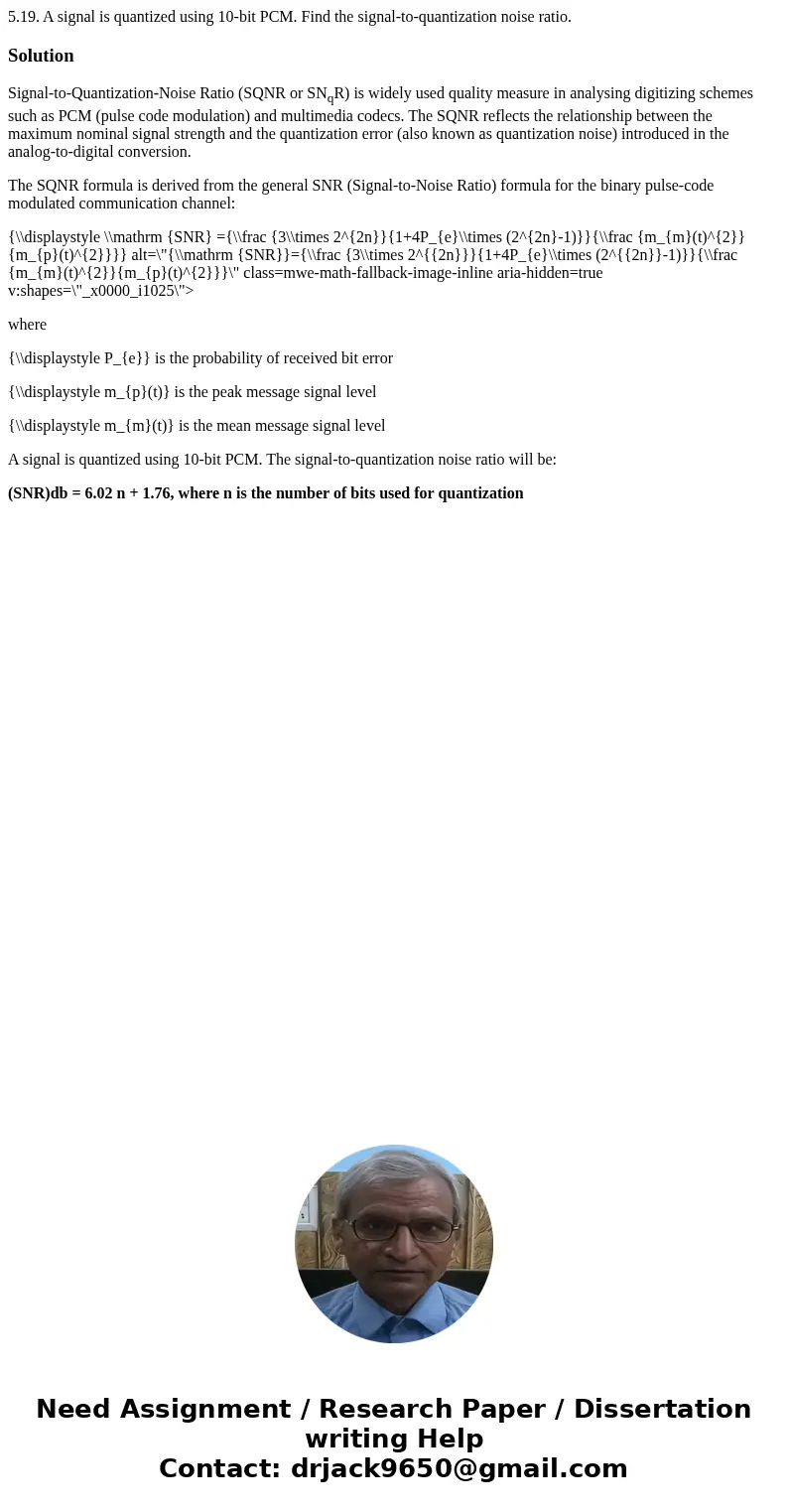 5.19. A signal is quantized using 10-bit PCM. Find the signal-to-quantization noise ratio.SolutionSignal-to-Quantization-Noise Ratio (SQNR or SNqR) is widely us