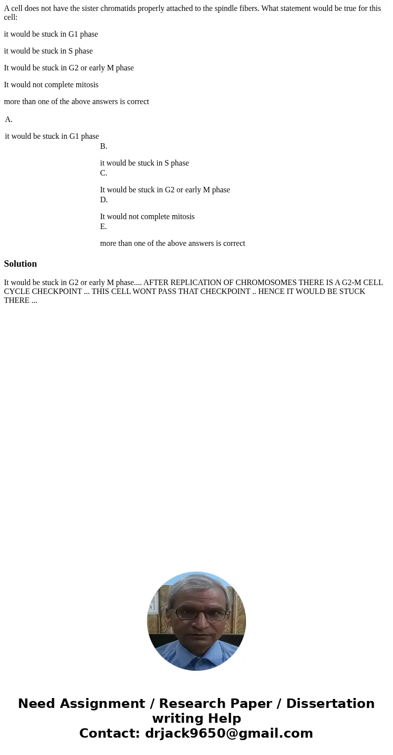 A cell does not have the sister chromatids properly attached to the spindle fibers. What statement would be true for this cell: it would be stuck in G1 phase it A cell does not have the sister chromatids properly attached to the spindle fibers. What statement would be true for this cell: it would be stuck in G1 phase it