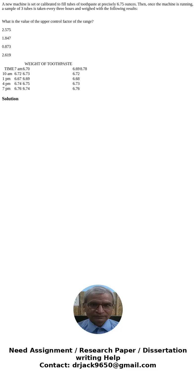A new machine is set or calibrated to fill tubes of toothpaste at precisely 6.75 ounces. Then, once the machine is running, a sample of 3 tubes is taken every t