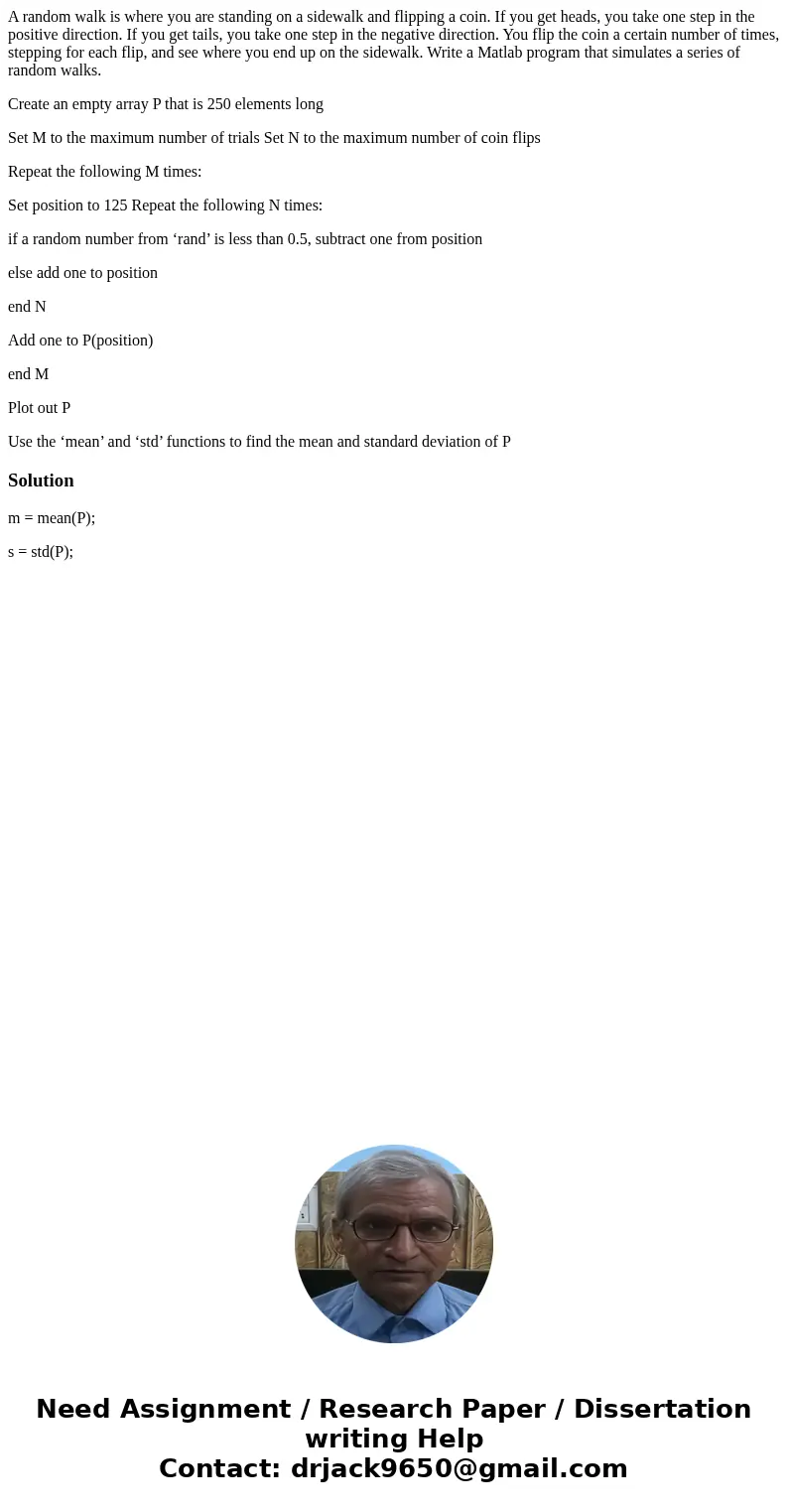 A random walk is where you are standing on a sidewalk and flipping a coin. If you get heads, you take one step in the positive direction. If you get tails, you  A random walk is where you are standing on a sidewalk and flipping a coin. If you get heads, you take one step in the positive direction. If you get tails, you