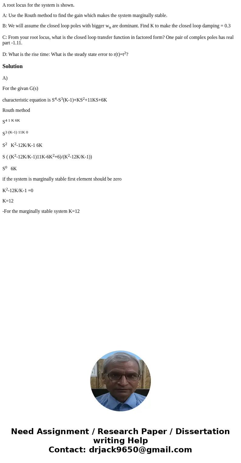 A root locus for the system is shown. A: Use the Routh method to find the gain which makes the system marginally stable. B: We will assume the closed loop poles A root locus for the system is shown. A: Use the Routh method to find the gain which makes the system marginally stable. B: We will assume the closed loop poles