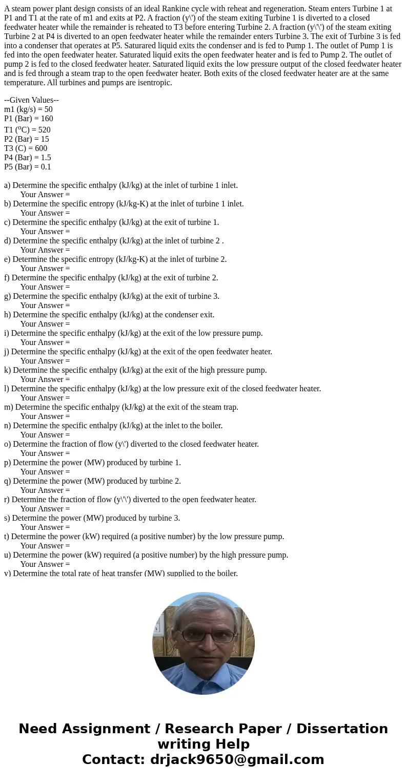 A steam power plant design consists of an ideal Rankine cycle with reheat and regeneration. Steam enters Turbine 1 at P1 and T1 at the rate of m1 and exits at P A steam power plant design consists of an ideal Rankine cycle with reheat and regeneration. Steam enters Turbine 1 at P1 and T1 at the rate of m1 and exits at P