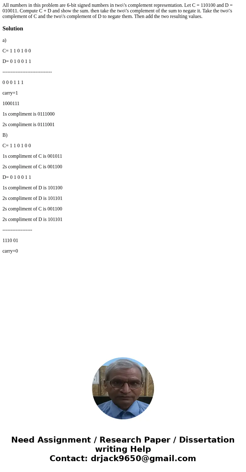 All numbers in this problem are 6-bit signed numbers in two\'s complement representation. Let C = 110100 and D = 010011. Compute C + D and show the sum. then t  All numbers in this problem are 6-bit signed numbers in two\'s complement representation. Let C = 110100 and D = 010011. Compute C + D and show the sum. then t
