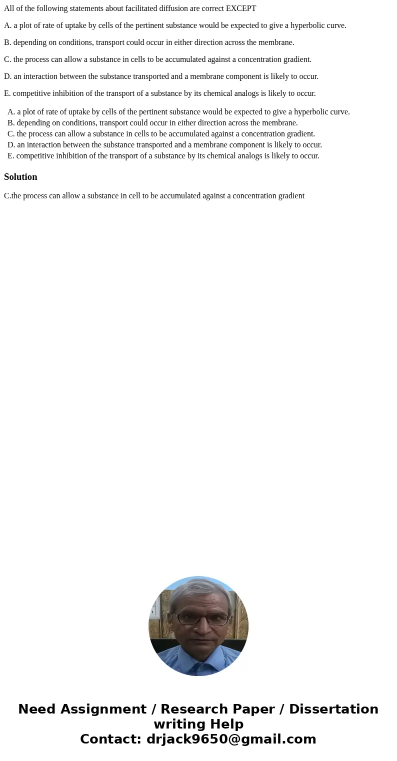 All of the following statements about facilitated diffusion are correct EXCEPT A. a plot of rate of uptake by cells of the pertinent substance would be expected All of the following statements about facilitated diffusion are correct EXCEPT A. a plot of rate of uptake by cells of the pertinent substance would be expected
