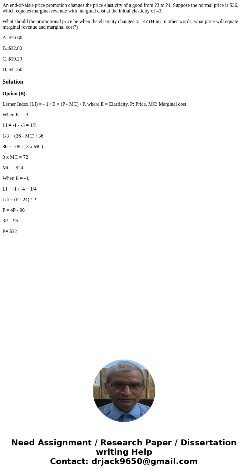 An end-of-aisle price promotion changes the price elasticity of a good from ?3 to ?4. Suppose the normal price is $36, which equates marginal revenue with margi An end-of-aisle price promotion changes the price elasticity of a good from ?3 to ?4. Suppose the normal price is $36, which equates marginal revenue with margi