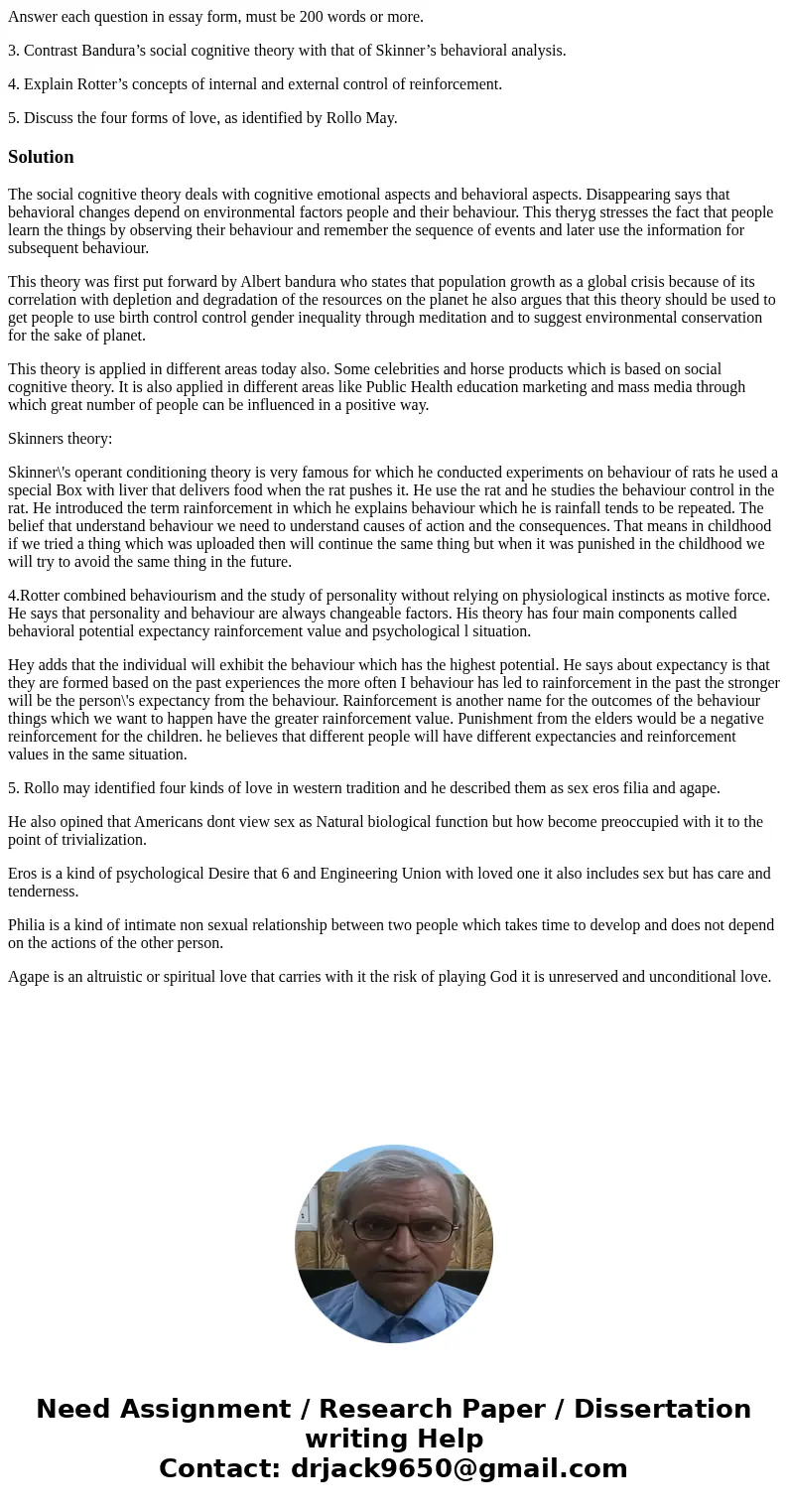 Answer each question in essay form, must be 200 words or more. 3. Contrast Bandura’s social cognitive theory with that of Skinner’s behavioral analysis. 4. Expl Answer each question in essay form, must be 200 words or more. 3. Contrast Bandura’s social cognitive theory with that of Skinner’s behavioral analysis. 4. Expl