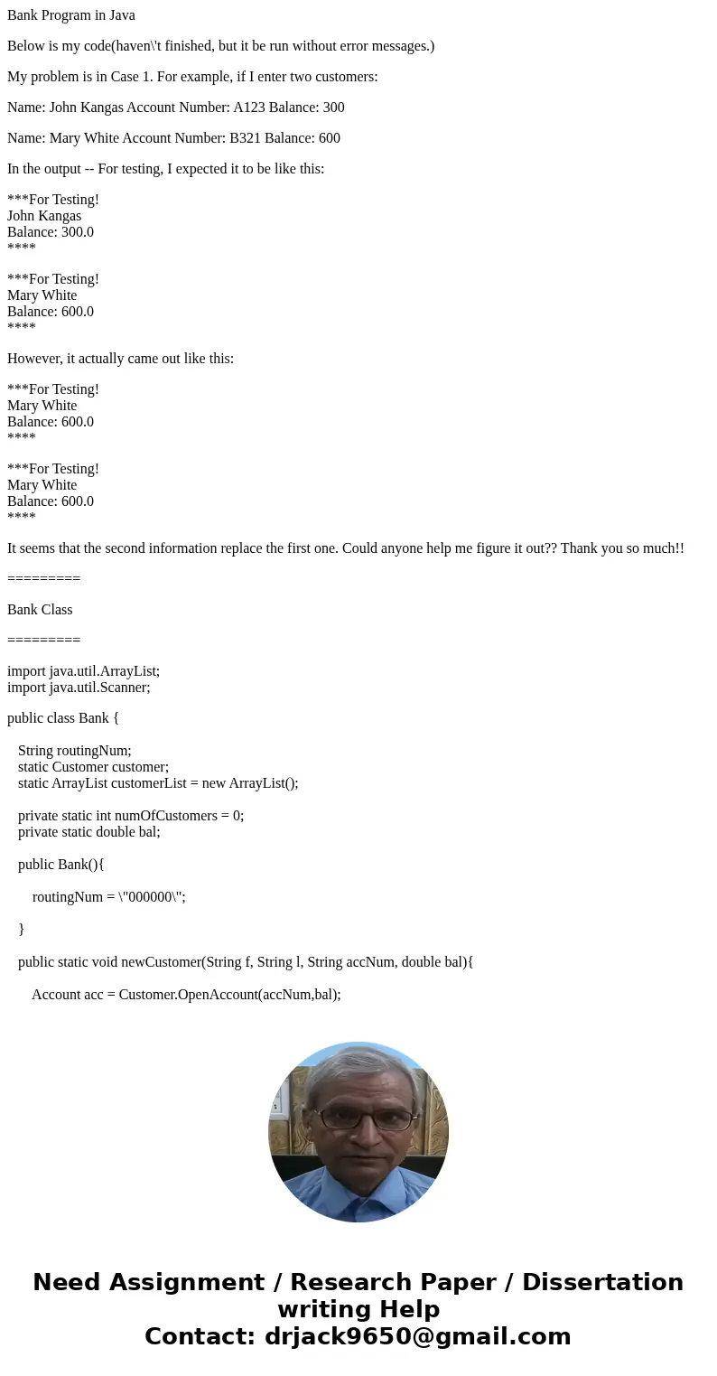 Bank Program in Java Below is my code(haven\'t finished, but it be run without error messages.) My problem is in Case 1. For example, if I enter two customers:  Bank Program in Java Below is my code(haven\'t finished, but it be run without error messages.) My problem is in Case 1. For example, if I enter two customers: