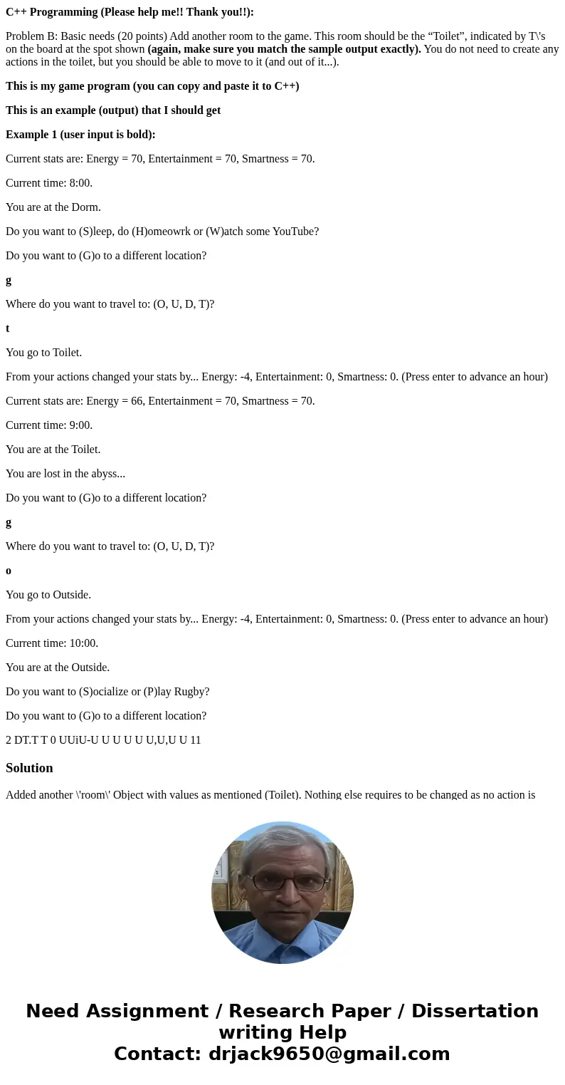 C++ Programming (Please help me!! Thank you!!): Problem B: Basic needs (20 points) Add another room to the game. This room should be the “Toilet”, indicated by  C++ Programming (Please help me!! Thank you!!): Problem B: Basic needs (20 points) Add another room to the game. This room should be the “Toilet”, indicated by