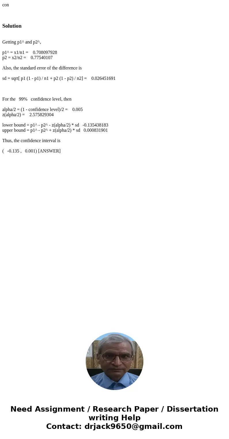 con Solution Getting p1^ and p2^, p1^ = x1/n1 = 0.708097928 p2 = x2/n2 = 0.77540107 Also, the standard error of the difference is sd = sqrt[ p1 (1 - p1) / n1 +  con Solution Getting p1^ and p2^, p1^ = x1/n1 = 0.708097928 p2 = x2/n2 = 0.77540107 Also, the standard error of the difference is sd = sqrt[ p1 (1 - p1) / n1 +