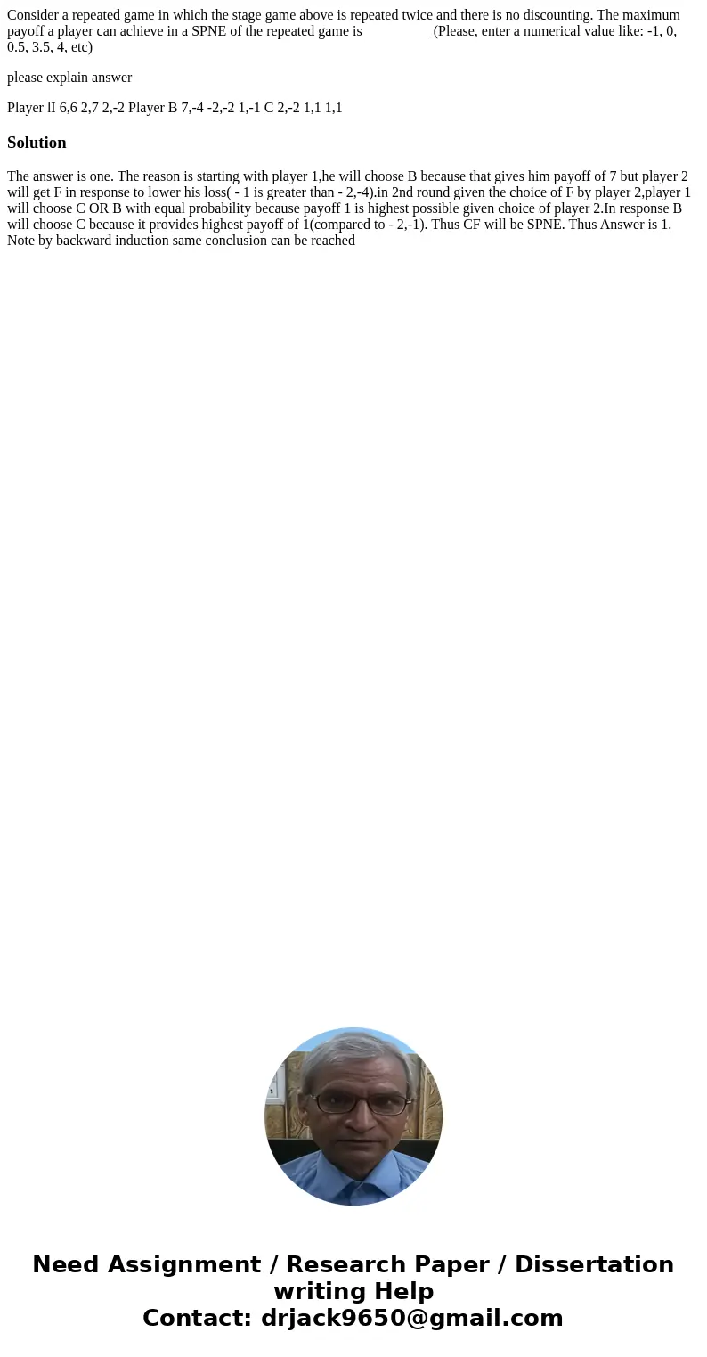 Consider a repeated game in which the stage game above is repeated twice and there is no discounting. The maximum payoff a player can achieve in a SPNE of the r Consider a repeated game in which the stage game above is repeated twice and there is no discounting. The maximum payoff a player can achieve in a SPNE of the r