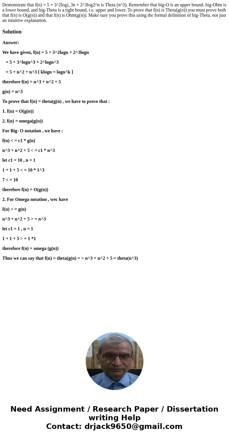 Demonstrate that f(n) = 5 + 3^2log)_3n + 2^3log2^n is Theta (n^3). Remember that big-O is an upper bound. big-Ohm is a lower bound, and big-Theta is a tight bo  Demonstrate that f(n) = 5 + 3^2log)_3n + 2^3log2^n is Theta (n^3). Remember that big-O is an upper bound. big-Ohm is a lower bound, and big-Theta is a tight bo