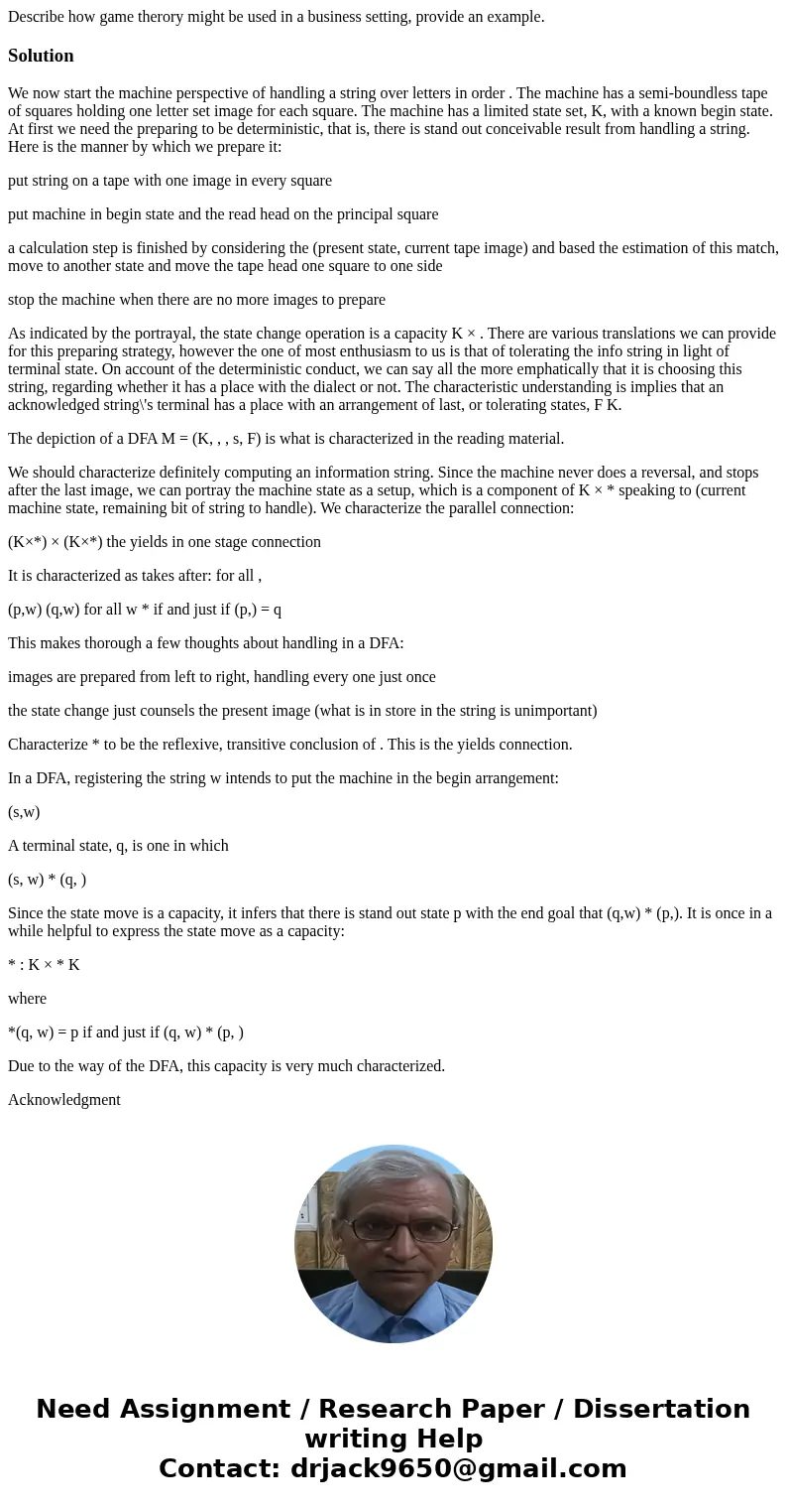 Describe how game therory might be used in a business setting, provide an example.SolutionWe now start the machine perspective of handling a string over letters Describe how game therory might be used in a business setting, provide an example.SolutionWe now start the machine perspective of handling a string over letters