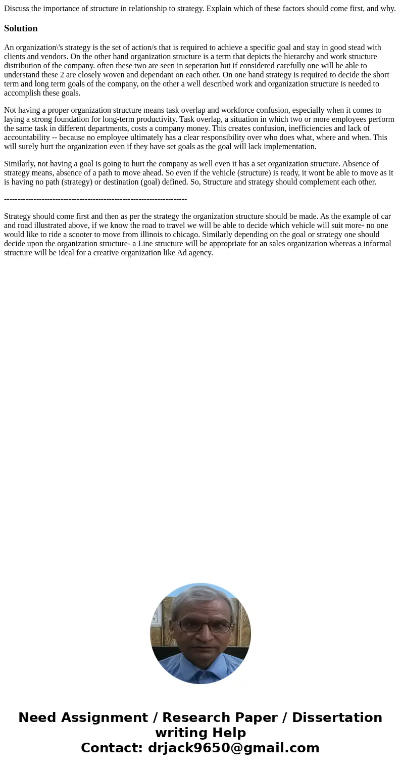 Discuss the importance of structure in relationship to strategy. Explain which of these factors should come first, and why.SolutionAn organization\'s strategy i Discuss the importance of structure in relationship to strategy. Explain which of these factors should come first, and why.SolutionAn organization\'s strategy i