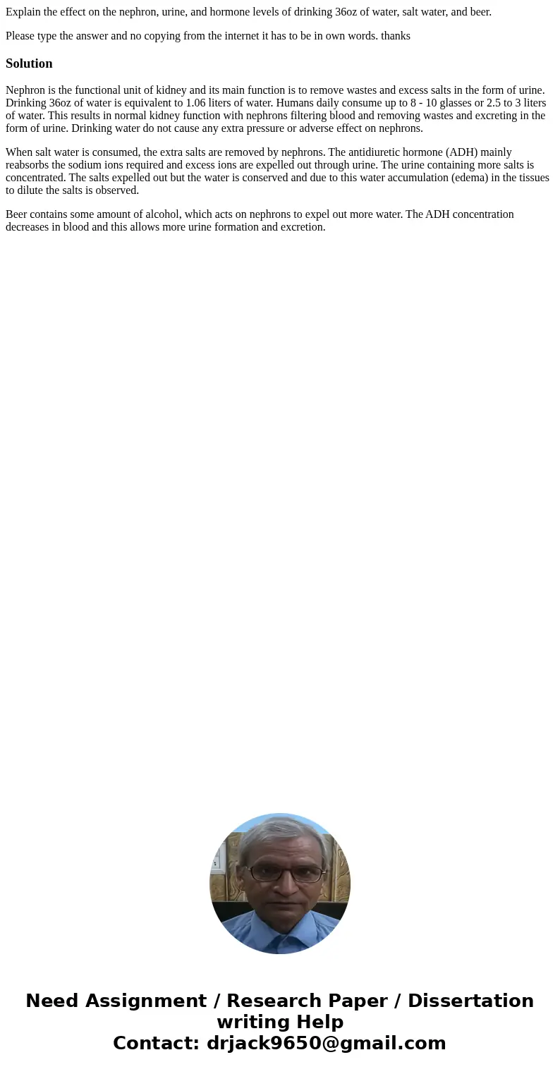 Explain the effect on the nephron, urine, and hormone levels of drinking 36oz of water, salt water, and beer. Please type the answer and no copying from the int Explain the effect on the nephron, urine, and hormone levels of drinking 36oz of water, salt water, and beer. Please type the answer and no copying from the int