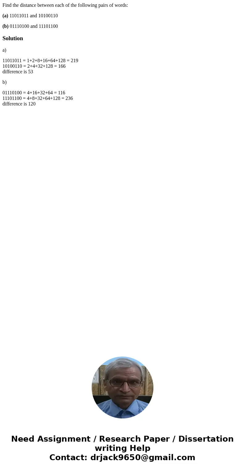 Find the distance between each of the following pairs of words: (a) 11011011 and 10100110 (b) 01110100 and 11101100Solutiona) 11011011 = 1+2+8+16+64+128 = 219 1 Find the distance between each of the following pairs of words: (a) 11011011 and 10100110 (b) 01110100 and 11101100Solutiona) 11011011 = 1+2+8+16+64+128 = 219 1