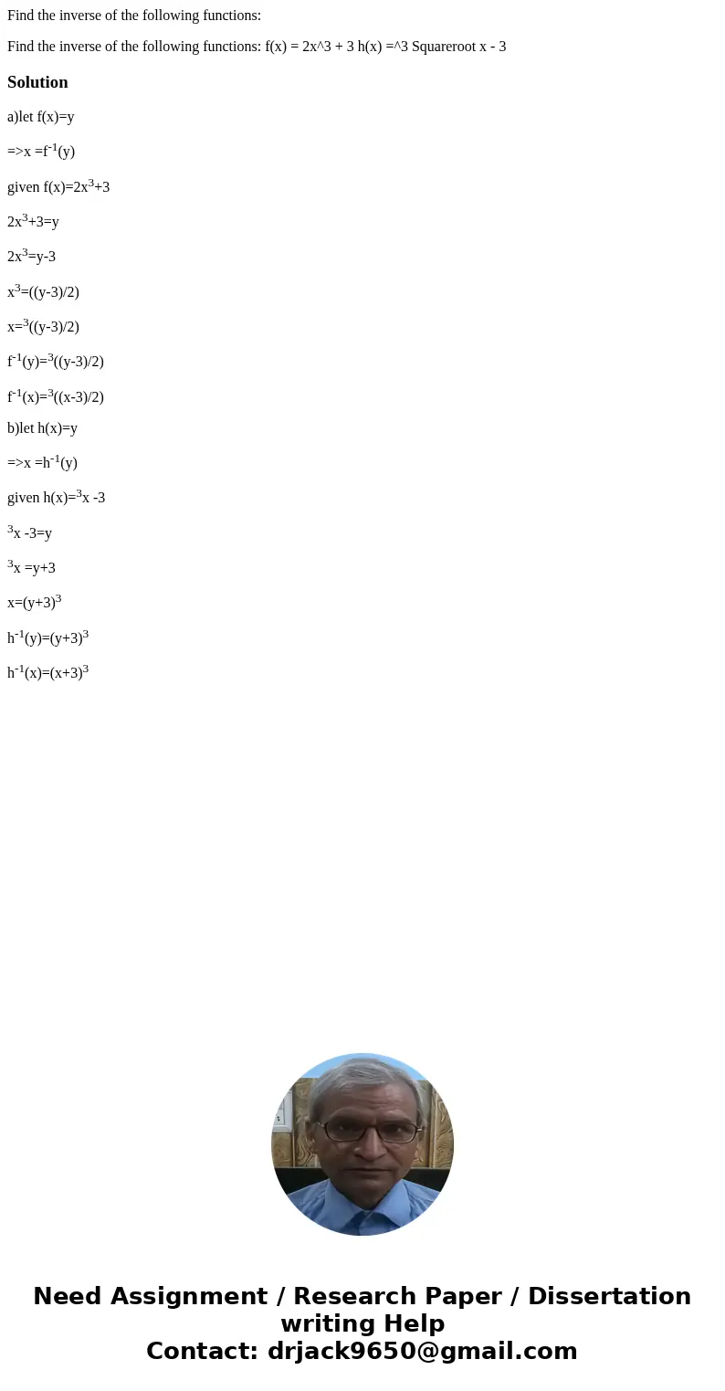 Find the inverse of the following functions: Find the inverse of the following functions: f(x) = 2x^3 + 3 h(x) =^3 Squareroot x - 3Solutiona)let f(x)=y =>x = Find the inverse of the following functions: Find the inverse of the following functions: f(x) = 2x^3 + 3 h(x) =^3 Squareroot x - 3Solutiona)let f(x)=y =>x =