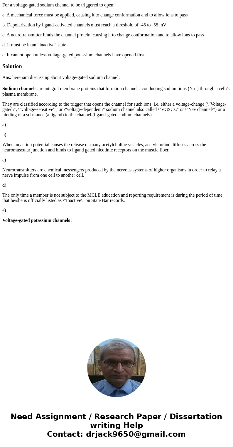 For a voltage-gated sodium channel to be triggered to open: a. A mechanical force must be applied, causing it to change conformation and to allow ions to pass b For a voltage-gated sodium channel to be triggered to open: a. A mechanical force must be applied, causing it to change conformation and to allow ions to pass b