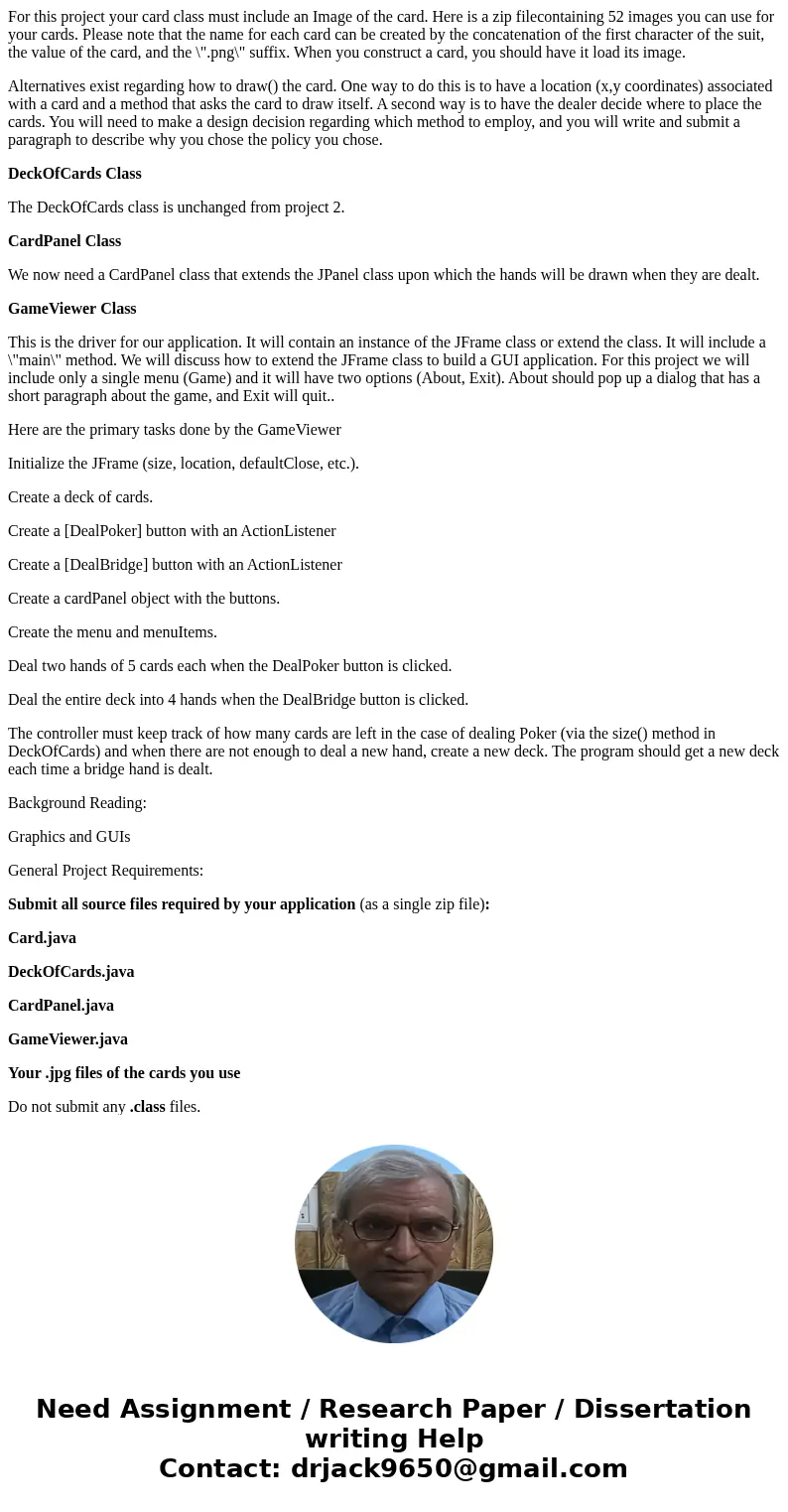 For this project your card class must include an Image of the card. Here is a zip filecontaining 52 images you can use for your cards. Please note that the name For this project your card class must include an Image of the card. Here is a zip filecontaining 52 images you can use for your cards. Please note that the name