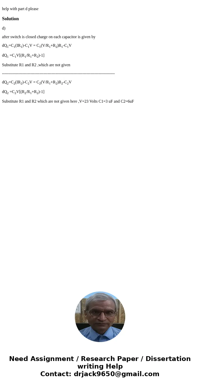  help with part d pleaseSolutiond) after switch is closed charge on each capacitor is given by dQ1=C1(IR1)-C1V = C1(V/R1+R2)R1-C1V dQ1 =C1V[(R1/R1+R2)-1] Substi