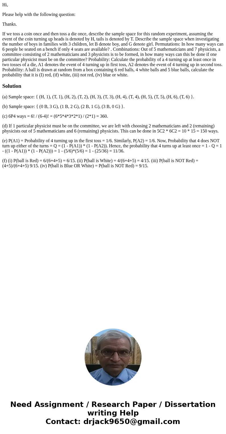 Hi, Please help with the following question: Thanks. If we toss a coin once and then toss a die once, describe the sample space for this random experiment, assu Hi, Please help with the following question: Thanks. If we toss a coin once and then toss a die once, describe the sample space for this random experiment, assu