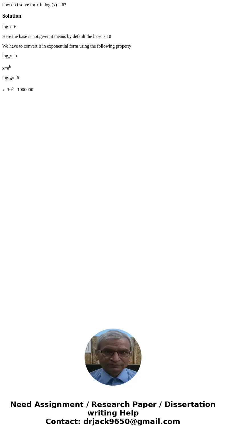 how do i solve for x in log (x) = 6?Solutionlog x=6 Here the base is not given,it means by default the base is 10 We have to convert it in exponential form usin how do i solve for x in log (x) = 6?Solutionlog x=6 Here the base is not given,it means by default the base is 10 We have to convert it in exponential form usin