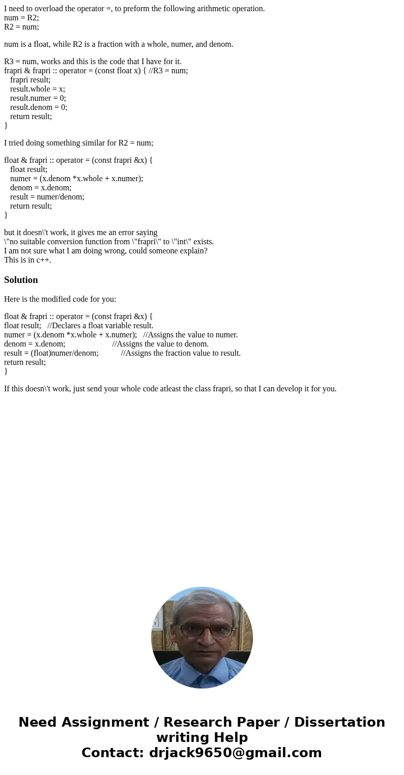 I need to overload the operator =, to preform the following arithmetic operation. num = R2; R2 = num; num is a float, while R2 is a fraction with a whole, numer I need to overload the operator =, to preform the following arithmetic operation. num = R2; R2 = num; num is a float, while R2 is a fraction with a whole, numer