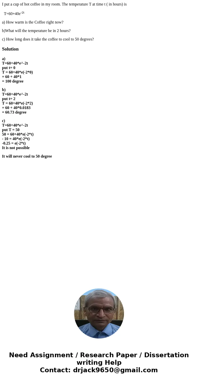 I put a cup of hot coffee in my room. The temperature T at time t ( in hours) is T=60+40e-2t a) How warm is the Coffee right now? b)What will the temperature be