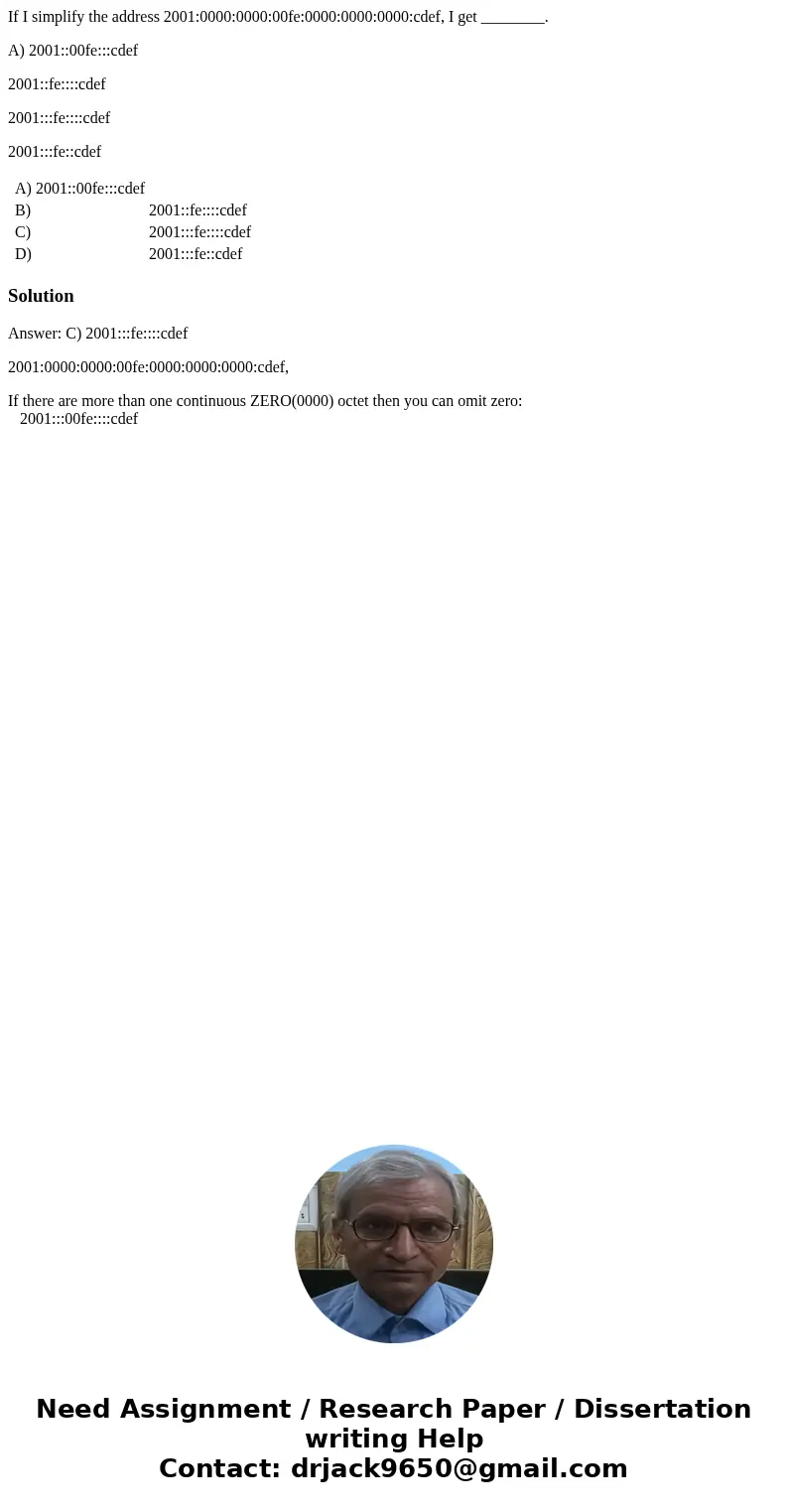 If I simplify the address 2001:0000:0000:00fe:0000:0000:0000:cdef, I get ________. A) 2001::00fe:::cdef 2001::fe::::cdef 2001:::fe::::cdef 2001:::fe::cdef A) 20 If I simplify the address 2001:0000:0000:00fe:0000:0000:0000:cdef, I get ________. A) 2001::00fe:::cdef 2001::fe::::cdef 2001:::fe::::cdef 2001:::fe::cdef A) 20