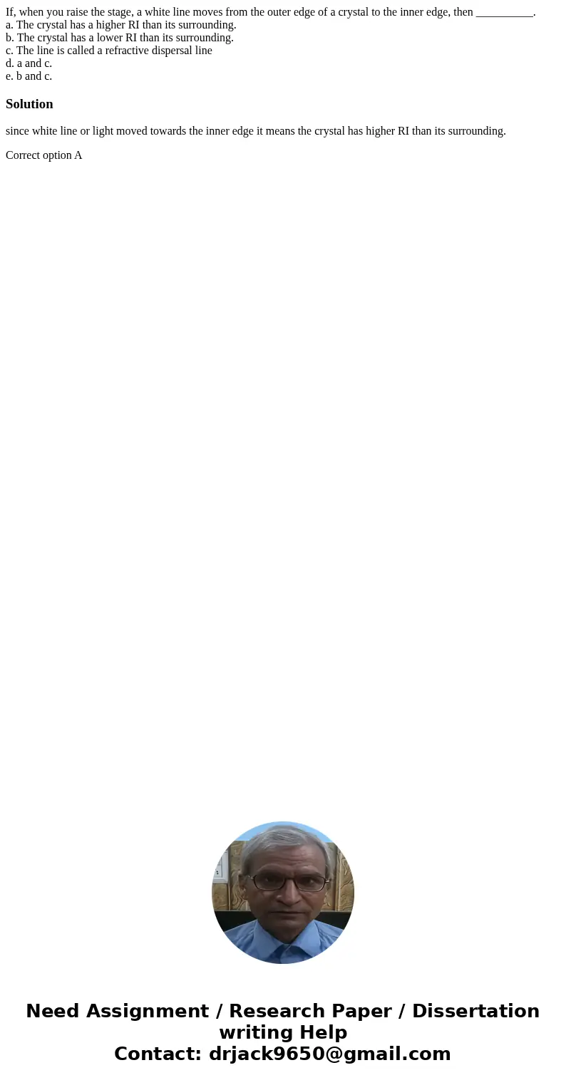If, when you raise the stage, a white line moves from the outer edge of a crystal to the inner edge, then __________. a. The crystal has a higher RI than its su If, when you raise the stage, a white line moves from the outer edge of a crystal to the inner edge, then __________. a. The crystal has a higher RI than its su