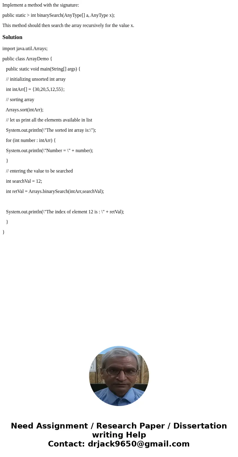 Implement a method with the signature: public static > int binarySearch(AnyType[] a, AnyType x); This method should then search the array recursively for the