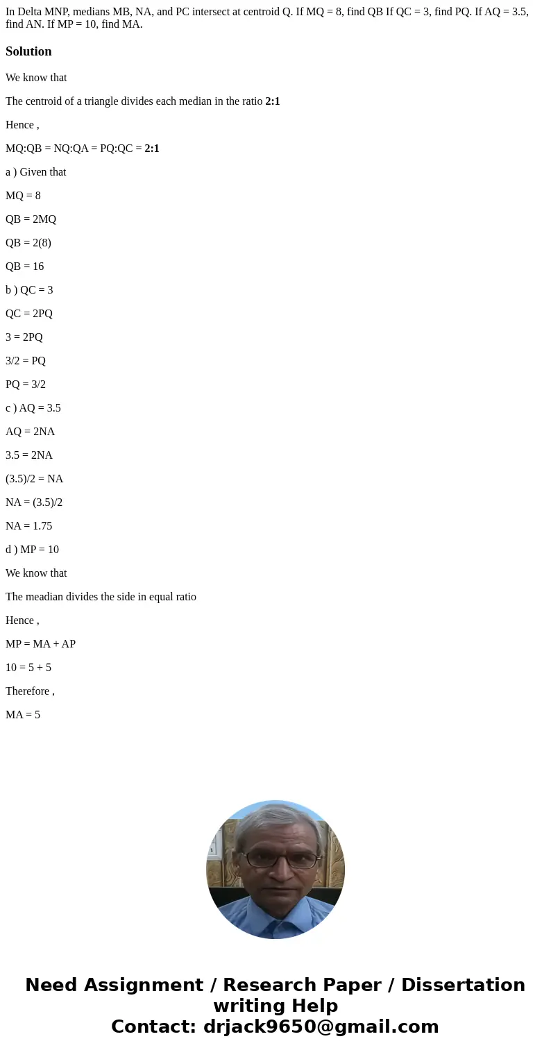 In Delta MNP, medians MB, NA, and PC intersect at centroid Q. If MQ = 8, find QB If QC = 3, find PQ. If AQ = 3.5, find AN. If MP = 10, find MA. SolutionWe know  In Delta MNP, medians MB, NA, and PC intersect at centroid Q. If MQ = 8, find QB If QC = 3, find PQ. If AQ = 3.5, find AN. If MP = 10, find MA. SolutionWe know