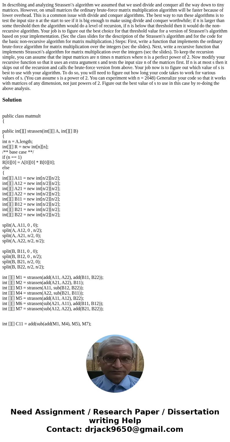 In describing and analyzing Strassen\'s algorithm we assumed that we used divide and conquer all the way down to tiny matrices. However, on small matrices the   In describing and analyzing Strassen\'s algorithm we assumed that we used divide and conquer all the way down to tiny matrices. However, on small matrices the
